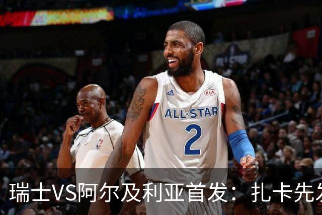 瑞士VS阿尔及利亚首发：扎卡先发 齐达内之子出战